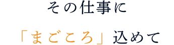 その仕事に「まごころ」込めて