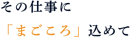 その仕事に「まごころ」込めて